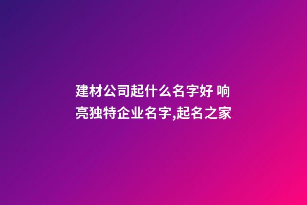 建材公司起什么名字好 响亮独特企业名字,起名之家-第1张-公司起名-玄机派